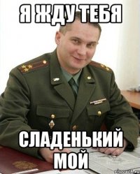 я жду тебя сладенький мой