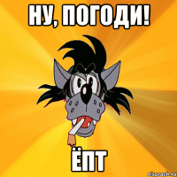 НУ, ПОГОДИ! ЁПТ