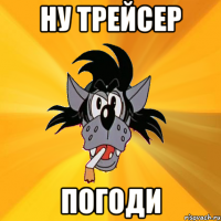 Ну трейсер погоди