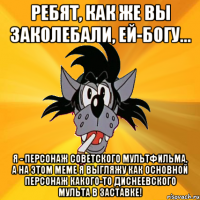 Ребят, как же вы заколебали, ей-Богу... Я - персонаж советского мультфильма, а на этом меме я выгляжу как основной персонаж какого-то диснеевского мульта в заставке!