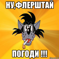 Ну,флерштай Погоди !!!