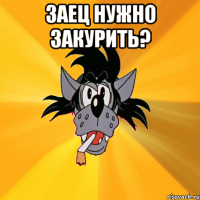 заец нужно закурить? 