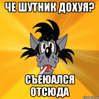 Че шутник дохуя? Съеюался отсюда