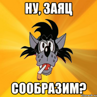 Ну, заяц сообразим?