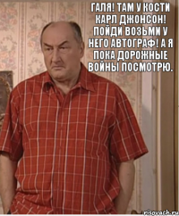 Галя! Там у Кости Карл Джонсон! Пойди возьми у него автограф! А я пока дорожные войны посмотрю.