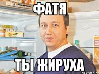 Фатя ТЫ жируха