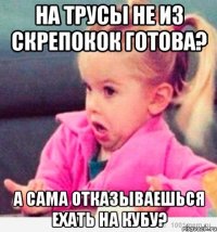 На трусы не из скрепокок готова? а сама отказываешься ехать на Кубу?