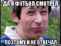 да я футбол смотрел поэтому и не отвечал