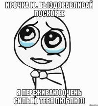 Ирочка Ю. выздоравливай поскорее я переживаю( очень сильно тебя люблю))