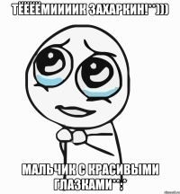 Тёёёёмиииик Захаркин!**))) Мальчик с красивыми глазками**:*