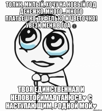 Толик, милый, хочу на Новый год денежко, много...много платьешко, туфелько и цветочко! Увези меня в ГОА ☺ Твоя единственная и неповторимая Танюся♥ С наступающим, родной мой♥