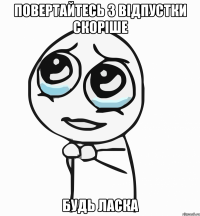 Повертайтесь з відпустки скоріше будь ласка