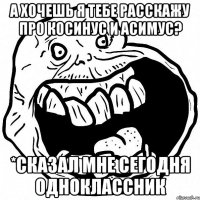 А хочешь я тебе расскажу про косинус и асимус? *Сказал мне сегодня одноклассник