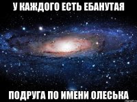 у каждого есть ебанутая подруга по имени Олеська