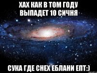 Хах как в том году выпадет 10 Сичня Сука где снех еблани епт:)