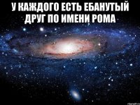 У каждого есть ебанутый друг по имени Рома 