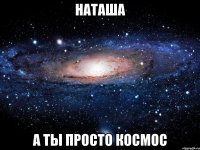 Наташа А ты просто космос