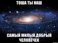 Тоша ты наш самый милый,добрый человечек