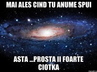 Mai ales cind tu anume spui asta ...prosta ii foarte ciotka