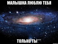 МАЛЫШКА ЛЮБЛЮ ТЕБЯ ТОЛЬКО ТЫ***