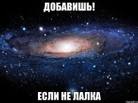 Добавишь! если не лалка