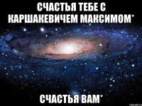 Счастья тебе с Каршакевичем Максимом* Счастья вам*