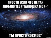 Прости если что не так люблю тебя*Танюшка моя=* Ты просто космос*