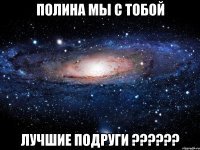 Полина мы с тобой Лучшие подруги ??????