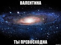 Валентина Ты превосходна