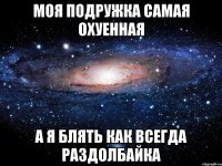 Моя подружка самая охуенная А я блять как всегда раздолбайка