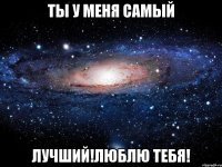 Ты у меня самый Лучший!Люблю тебя!