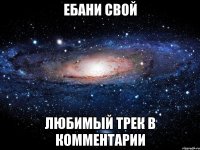 Ебани свой Любимый трек в комментарии