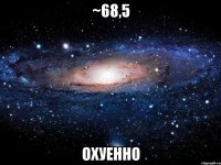 ~68,5 охуенно