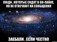 Люди , которые сидят в он-лайне, но не отвечают на сообщения Заебали , если честно