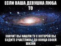 Если ваша девушка люба то значит вы нашли ту с которой вы будите счастливы до конца своей жизни