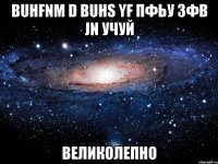 buhfnm d buhs yf пфьу зфв jn учуй великолепно