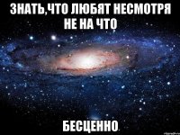 Знать,что любят несмотря не на что бесценно