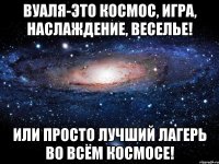 Вуаля-это космос, игра, наслаждение, веселье! Или просто лучший лагерь во всём космосе!