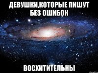 Девушки,которые пишут без ошибок восхитительны