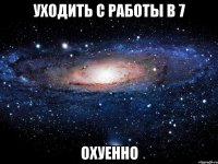 УХОДИТЬ С РАБОТЫ В 7 ОХУЕННО