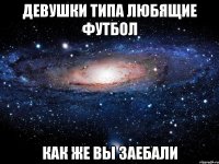 девушки типа любящие футбол как же вы заебали