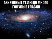 Ахиренные те люди у кого голубые глазки 