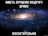 Иметь лучшую подругу Арину Восхетительно