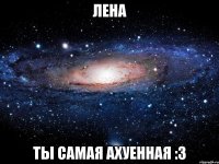 Лена Ты самая ахуенная :3