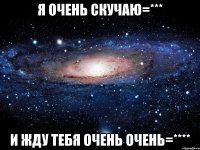 Я очень скучаю=*** И жду тебя очень очень=****