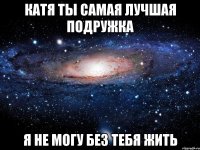 катя ты самая лучшая подружка я не могу без тебя жить