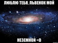 Люблю тебя, львенок мой Неземной =D