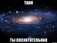 Таня ты восхитительная