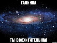 Галинка ты восхитительная