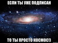 Если ты уже подписан то ты просто космос!)